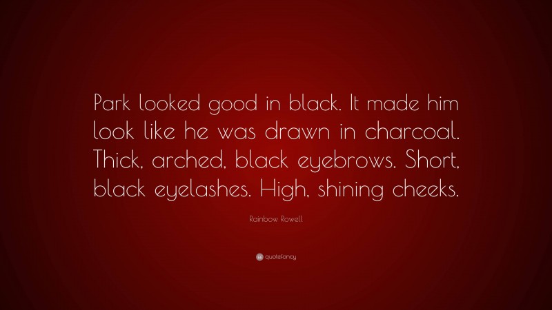 Rainbow Rowell Quote: “Park looked good in black. It made him look like he was drawn in charcoal. Thick, arched, black eyebrows. Short, black eyelashes. High, shining cheeks.”
