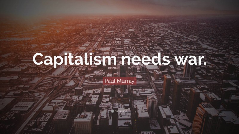 Paul Murray Quote: “Capitalism needs war.”