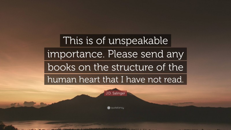J.D. Salinger Quote: “This is of unspeakable importance. Please send any books on the structure of the human heart that I have not read.”