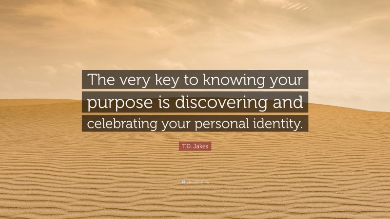 T.D. Jakes Quote: “The very key to knowing your purpose is discovering and celebrating your personal identity.”