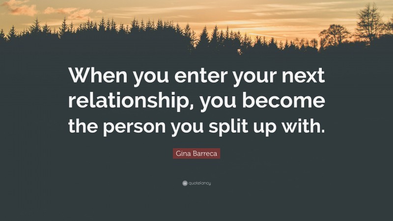 Gina Barreca Quote: “When you enter your next relationship, you become the person you split up with.”