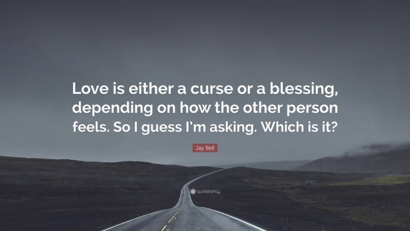 Jay Bell Quote: “Love is either a curse or a blessing, depending on how the other person feels. So I guess I’m asking. Which is it?”