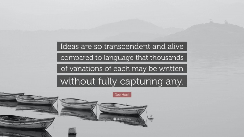 Dee Hock Quote: “Ideas are so transcendent and alive compared to language that thousands of variations of each may be written without fully capturing any.”