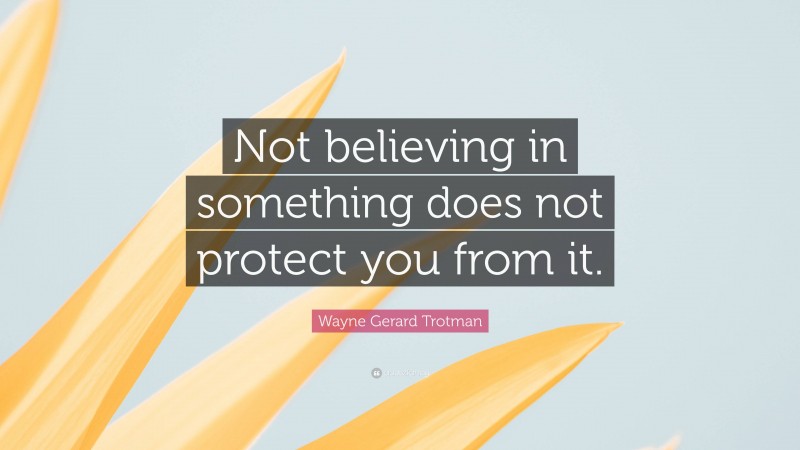 Wayne Gerard Trotman Quote: “Not believing in something does not protect you from it.”