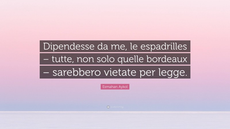 Esmahan Aykol Quote: “Dipendesse da me, le espadrilles – tutte, non solo quelle bordeaux – sarebbero vietate per legge.”