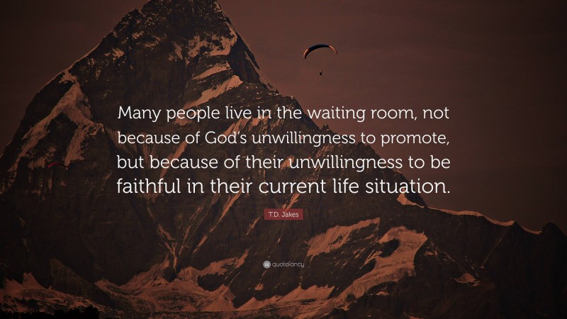 T.D. Jakes Quote: “Many people live in the waiting room, not because of God’s unwillingness to promote, but because of their unwillingness to be faithful in their current life situation.”
