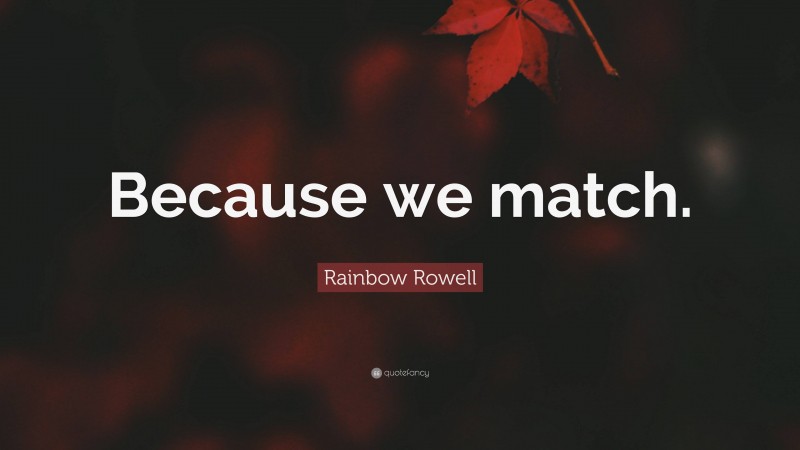 Rainbow Rowell Quote: “Because we match.”