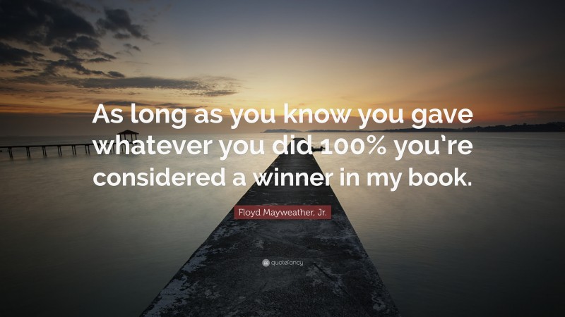 Floyd Mayweather, Jr. Quote: “As long as you know you gave whatever you did 100% you’re considered a winner in my book.”