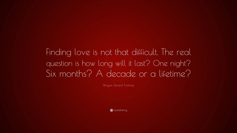 Wayne Gerard Trotman Quote: “Finding love is not that difficult. The real question is how long will it last? One night? Six months? A decade or a lifetime?”
