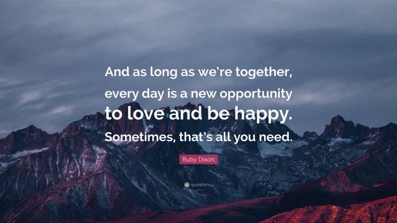 Ruby Dixon Quote: “And as long as we’re together, every day is a new opportunity to love and be happy. Sometimes, that’s all you need.”