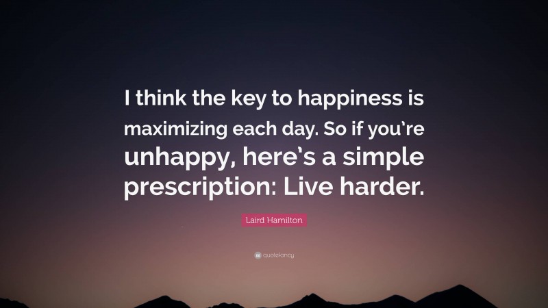 Laird Hamilton Quote: “I think the key to happiness is maximizing each day. So if you’re unhappy, here’s a simple prescription: Live harder.”