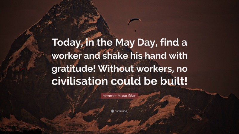 Mehmet Murat ildan Quote: “Today, in the May Day, find a worker and shake his hand with gratitude! Without workers, no civilisation could be built!”