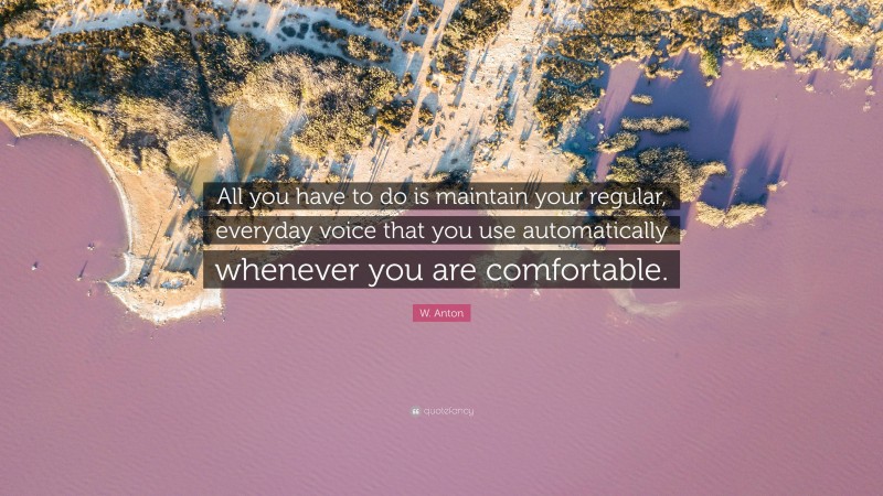 W. Anton Quote: “All you have to do is maintain your regular, everyday voice that you use automatically whenever you are comfortable.”