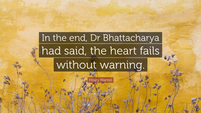 Hilary Mantel Quote: “In the end, Dr Bhattacharya had said, the heart fails without warning.”