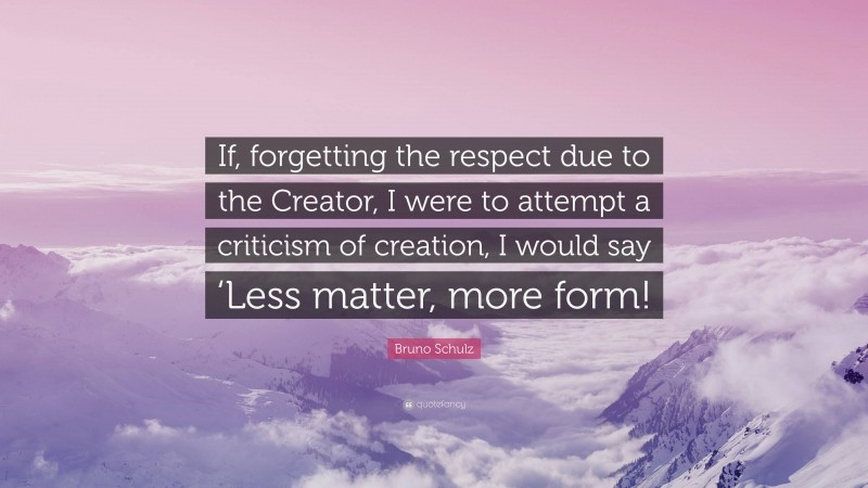 Bruno Schulz Quote: “If, forgetting the respect due to the Creator, I were to attempt a criticism of creation, I would say ‘Less matter, more form!”