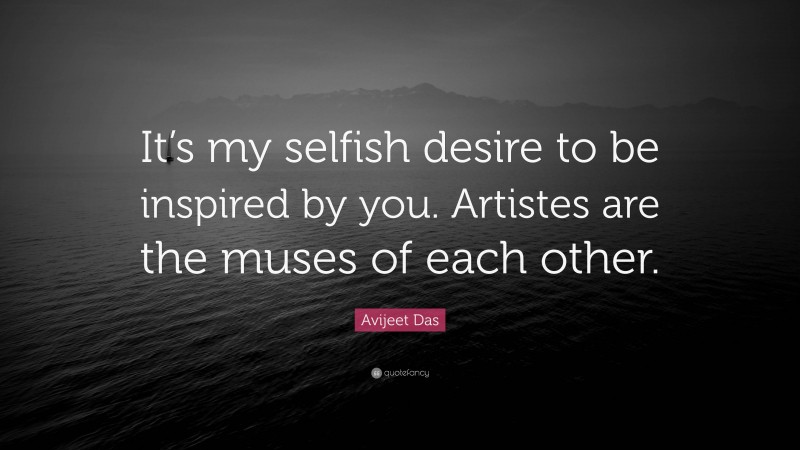 Avijeet Das Quote: “It’s my selfish desire to be inspired by you. Artistes are the muses of each other.”