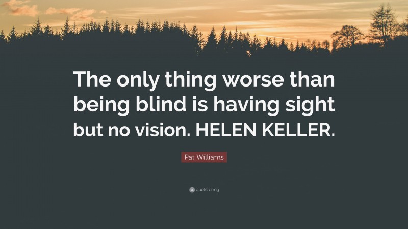 Pat Williams Quote: “The only thing worse than being blind is having sight but no vision. HELEN KELLER.”