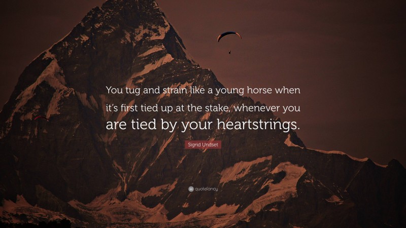 Sigrid Undset Quote: “You tug and strain like a young horse when it’s first tied up at the stake, whenever you are tied by your heartstrings.”