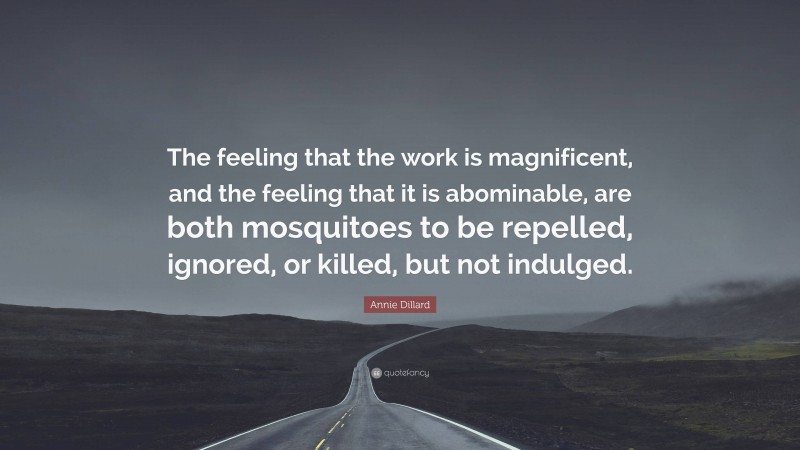 Annie Dillard Quote: “The feeling that the work is magnificent, and the feeling that it is abominable, are both mosquitoes to be repelled, ignored, or killed, but not indulged.”