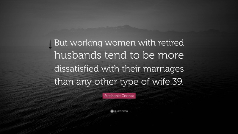 Stephanie Coontz Quote: “But working women with retired husbands tend to be more dissatisfied with their marriages than any other type of wife.39.”