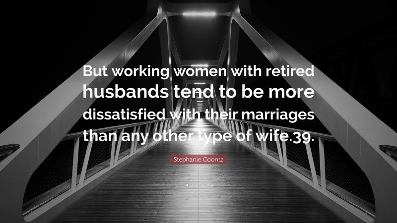 Stephanie Coontz Quote: “But working women with retired husbands tend to be more dissatisfied with their marriages than any other type of wife.39.”