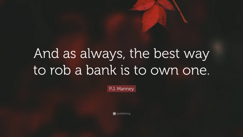 P.J. Manney Quote: “And as always, the best way to rob a bank is to own one.”