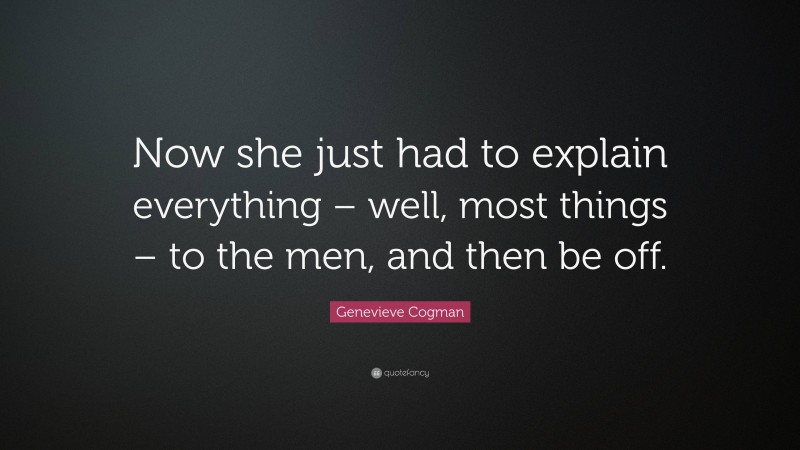 Genevieve Cogman Quote: “Now she just had to explain everything – well, most things – to the men, and then be off.”