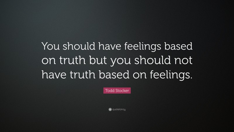 Todd Stocker Quote: “You should have feelings based on truth but you should not have truth based on feelings.”