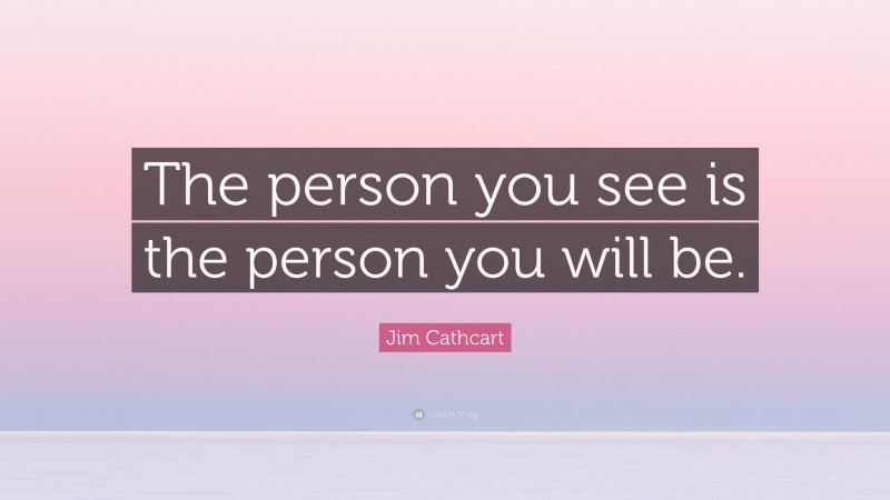 Jim Cathcart Quote: “The person you see is the person you will be.”