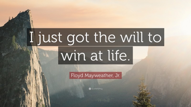 Floyd Mayweather, Jr. Quote: “I just got the will to win at life.”