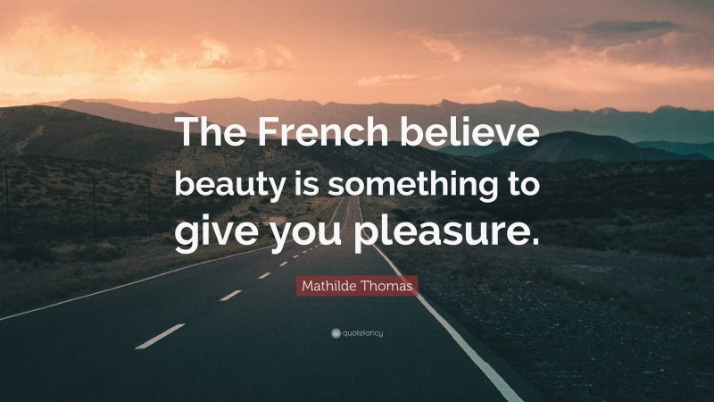 Mathilde Thomas Quote: “The French believe beauty is something to give you pleasure.”