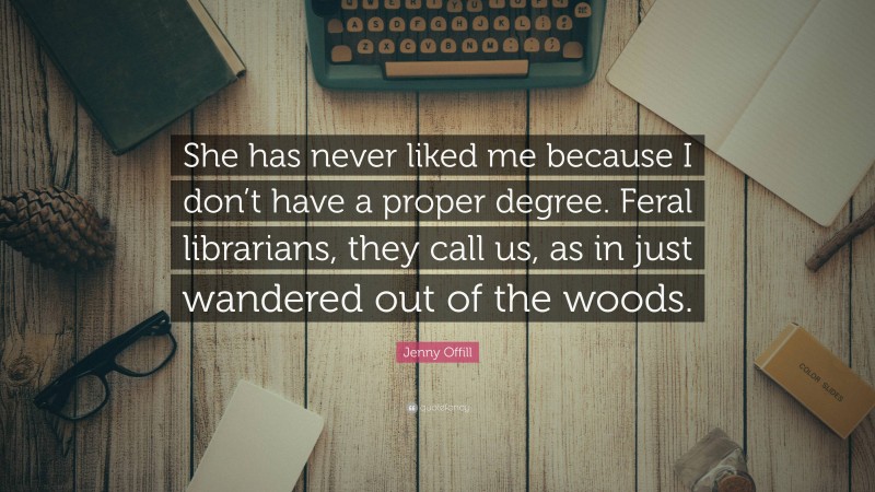 Jenny Offill Quote: “She has never liked me because I don’t have a proper degree. Feral librarians, they call us, as in just wandered out of the woods.”