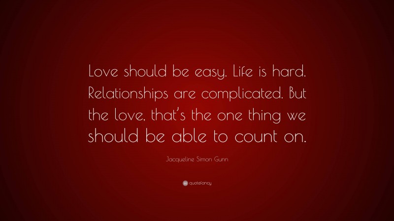 Jacqueline Simon Gunn Quote: “Love should be easy. Life is hard. Relationships are complicated. But the love, that’s the one thing we should be able to count on.”
