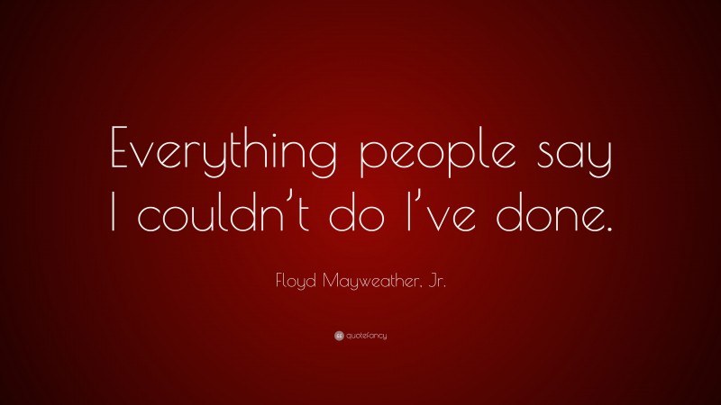 Floyd Mayweather, Jr. Quote: “Everything people say I couldn’t do I’ve done.”