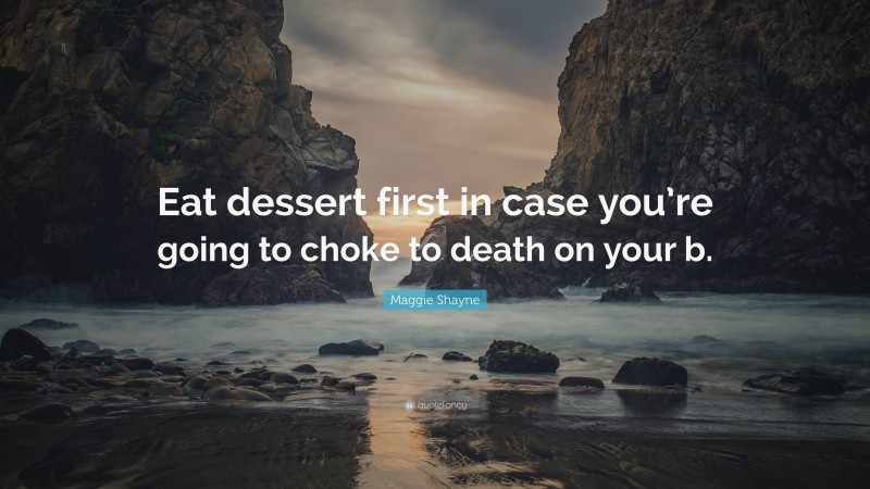 Maggie Shayne Quote: “Eat dessert first in case you’re going to choke to death on your b.”