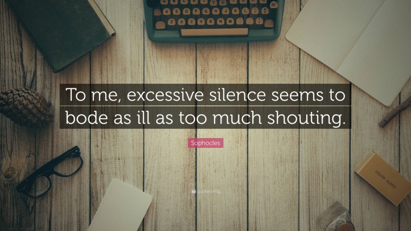 Sophocles Quote: “To me, excessive silence seems to bode as ill as too much shouting.”