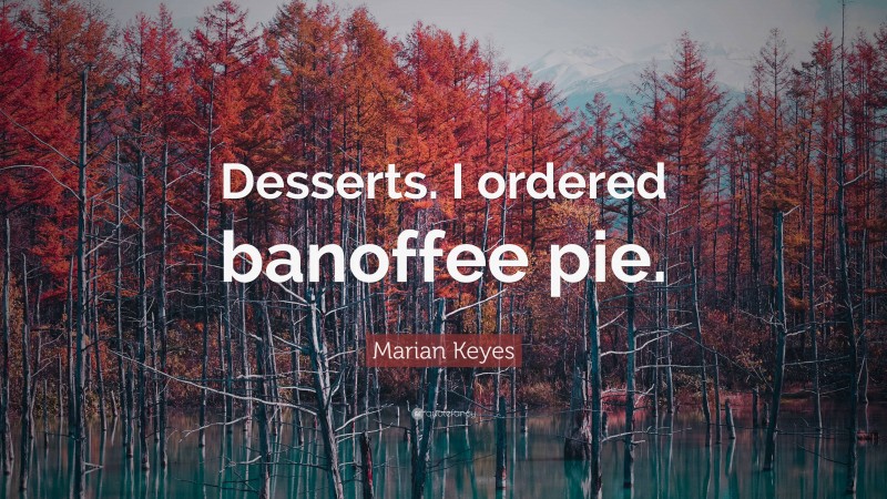 Marian Keyes Quote: “Desserts. I ordered banoffee pie.”