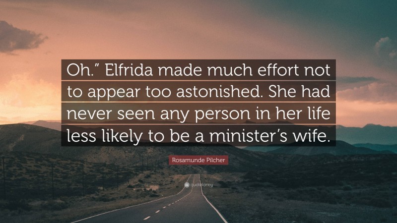 Rosamunde Pilcher Quote: “Oh.” Elfrida made much effort not to appear too astonished. She had never seen any person in her life less likely to be a minister’s wife.”