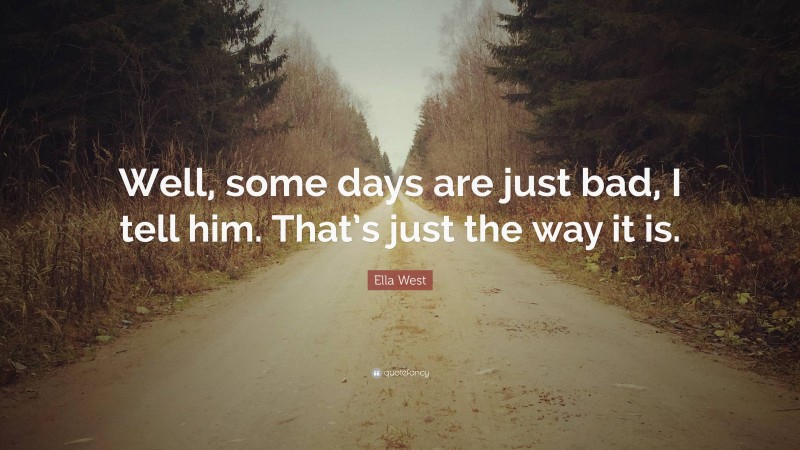 Ella West Quote: “Well, some days are just bad, I tell him. That’s just the way it is.”