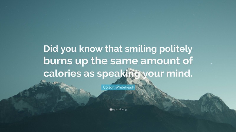 Colson Whitehead Quote: “Did you know that smiling politely burns up the same amount of calories as speaking your mind.”