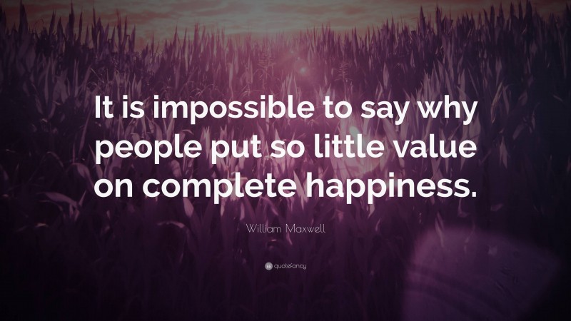 William Maxwell Quote: “It is impossible to say why people put so little value on complete happiness.”