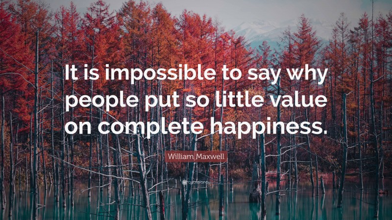 William Maxwell Quote: “It is impossible to say why people put so little value on complete happiness.”