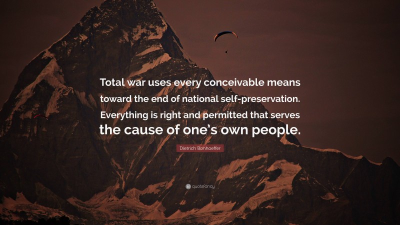 Dietrich Bonhoeffer Quote: “Total war uses every conceivable means toward the end of national self-preservation. Everything is right and permitted that serves the cause of one’s own people.”