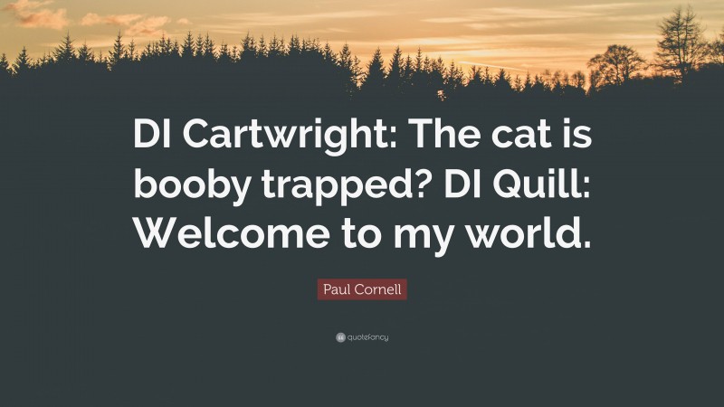 Paul Cornell Quote: “DI Cartwright: The cat is booby trapped? DI Quill: Welcome to my world.”
