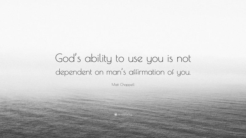 Matt Chappell Quote: “God’s ability to use you is not dependent on man’s affirmation of you.”
