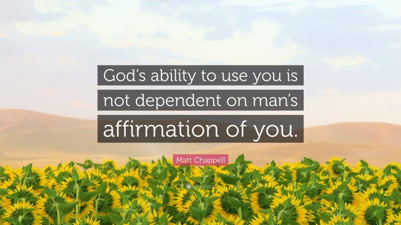 Matt Chappell Quote: “God’s ability to use you is not dependent on man’s affirmation of you.”