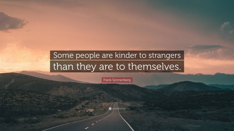 Frank Sonnenberg Quote: “Some people are kinder to strangers than they are to themselves.”