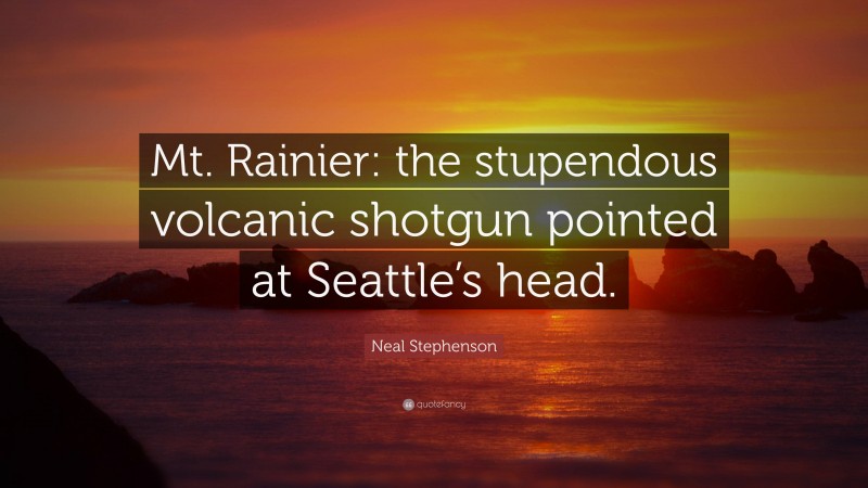 Neal Stephenson Quote: “Mt. Rainier: the stupendous volcanic shotgun pointed at Seattle’s head.”