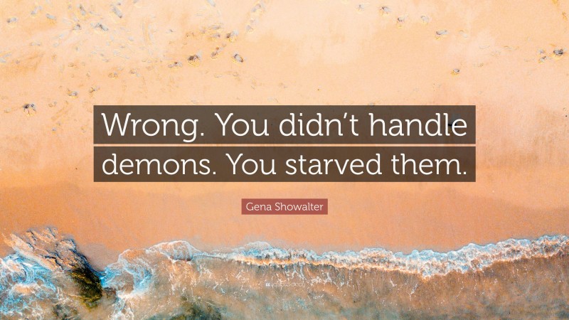 Gena Showalter Quote: “Wrong. You didn’t handle demons. You starved them.”