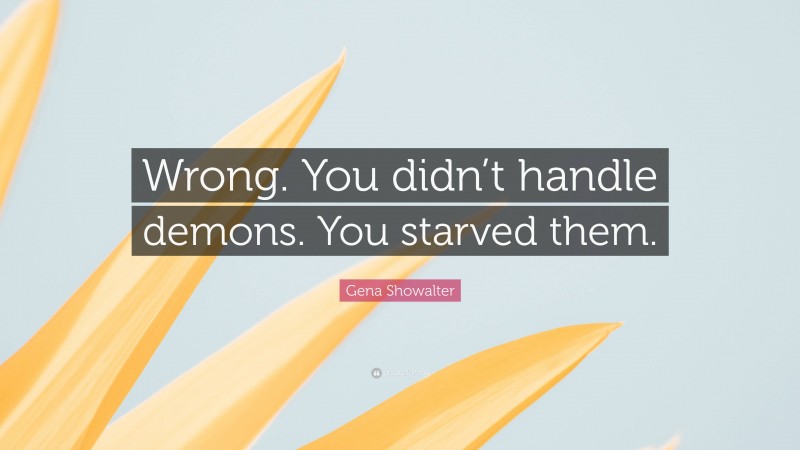 Gena Showalter Quote: “Wrong. You didn’t handle demons. You starved them.”